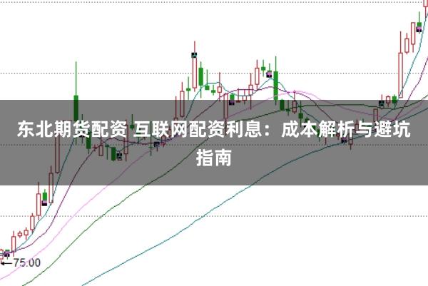东北期货配资 互联网配资利息：成本解析与避坑指南