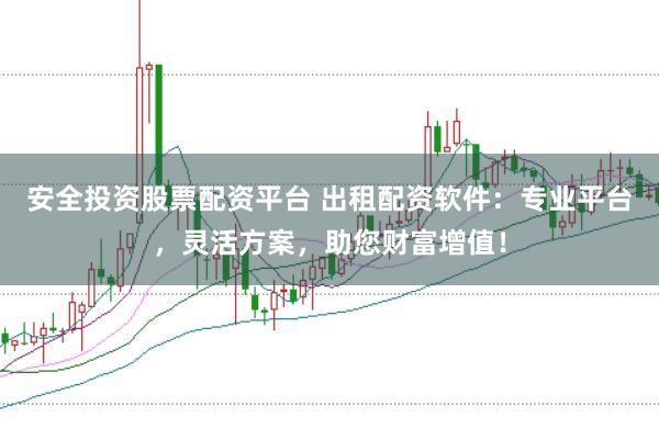 安全投资股票配资平台 出租配资软件：专业平台，灵活方案，助您财富增值！