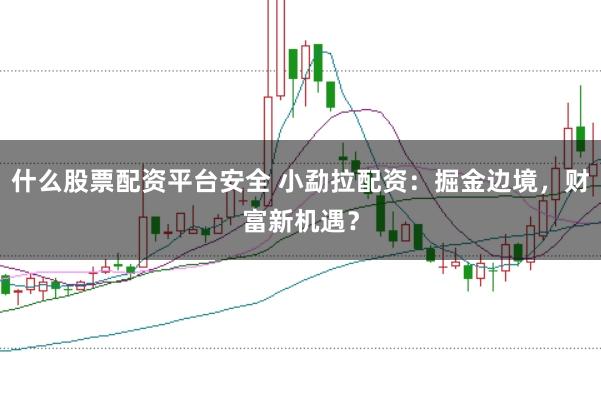 什么股票配资平台安全 小勐拉配资：掘金边境，财富新机遇？