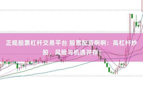 正规股票杠杆交易平台 股票配资啊啊：高杠杆炒股，风险与机遇并存！