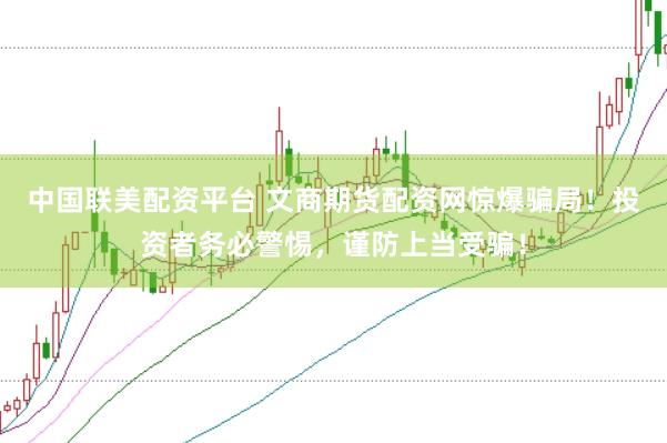 中国联美配资平台 文商期货配资网惊爆骗局!投资者务必警惕,谨防上当受骗!