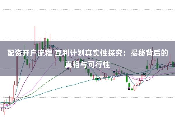 配资开户流程 互利计划真实性探究：揭秘背后的真相与可行性