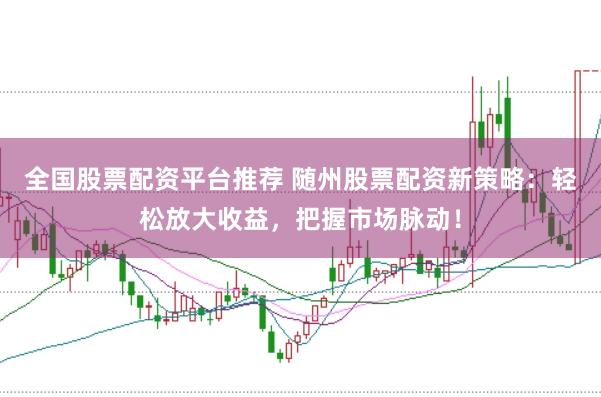 全国股票配资平台推荐 随州股票配资新策略：轻松放大收益，把握市场脉动！