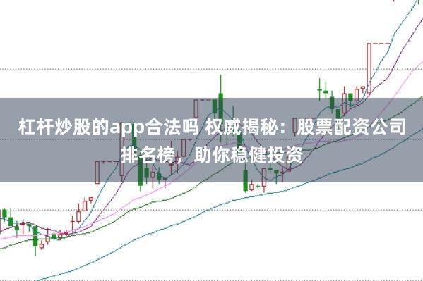 杠杆炒股的app合法吗 权威揭秘：股票配资公司排名榜，助你稳健投资