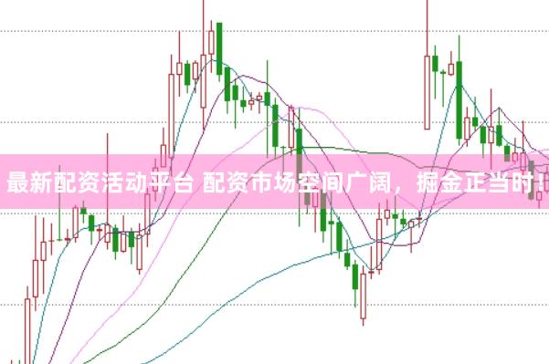 最新配资活动平台 配资市场空间广阔,掘金正当时!