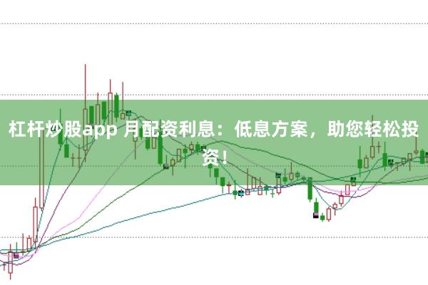 杠杆炒股app 月配资利息:低息方案,助您轻松投资!