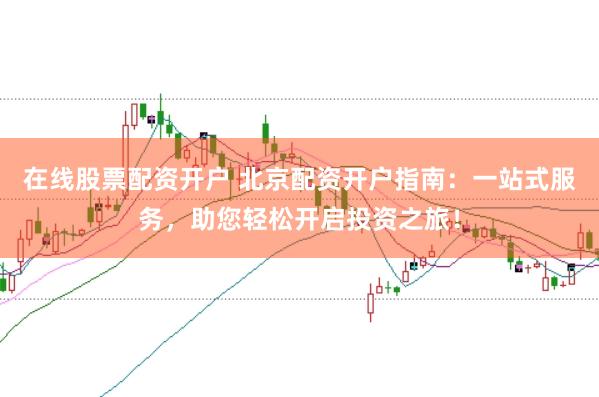 在线股票配资开户 北京配资开户指南：一站式服务，助您轻松开启投资之旅！