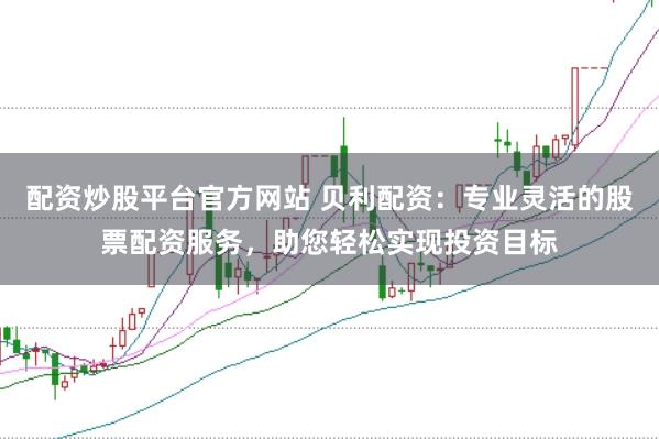 配资炒股平台官方网站 贝利配资:专业灵活的股票配资服务,助您轻松实现投资目标