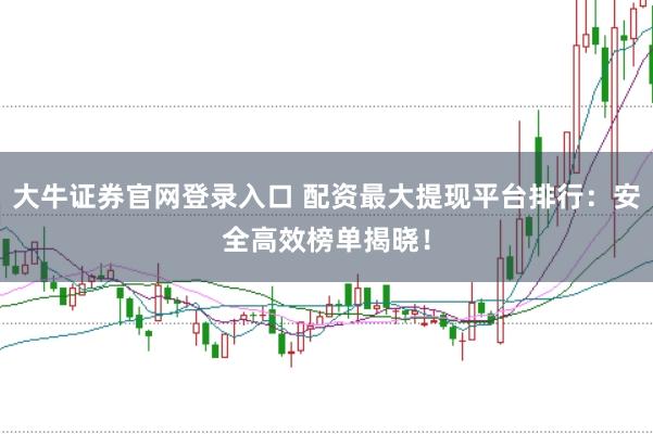 大牛证券官网登录入口 配资最大提现平台排行：安全高效榜单揭晓！