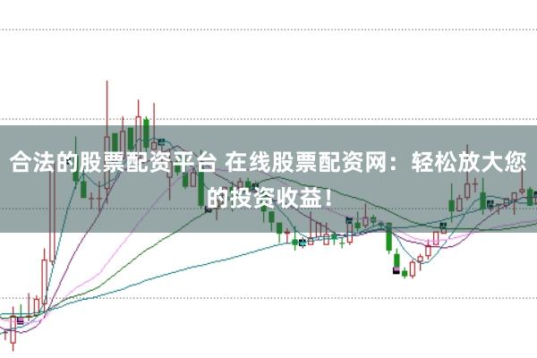 合法的股票配资平台 在线股票配资网：轻松放大您的投资收益！
