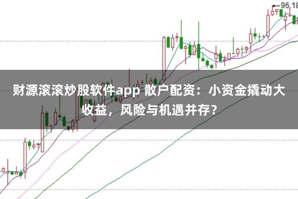 财源滚滚炒股软件app 散户配资:小资金撬动大收益,风险与机遇并存?