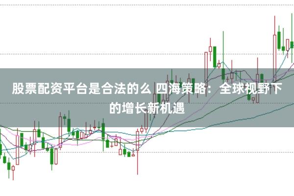股票配资平台是合法的么 四海策略：全球视野下的增长新机遇
