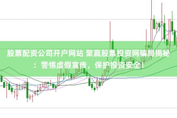 股票配资公司开户网站 聚赢股票投资网骗局揭秘:警惕虚假宣传,保护投资安全!