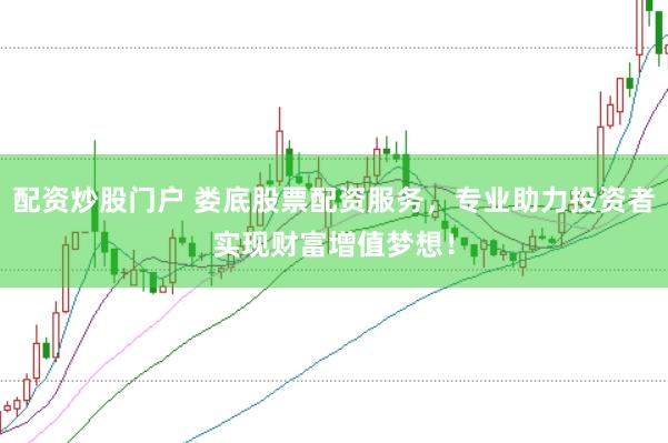 配资炒股门户 娄底股票配资服务，专业助力投资者实现财富增值梦想！
