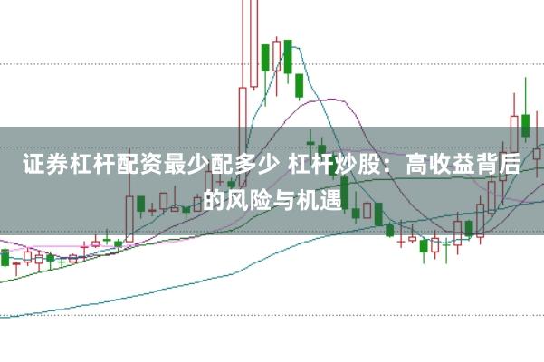 证券杠杆配资最少配多少 杠杆炒股：高收益背后的风险与机遇