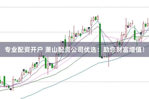 专业配资开户 萧山配资公司优选：助您财富增值！