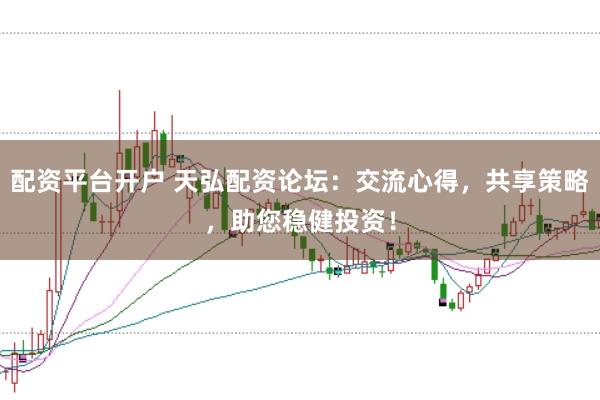 配资平台开户 天弘配资论坛:交流心得,共享策略,助您稳健投资!