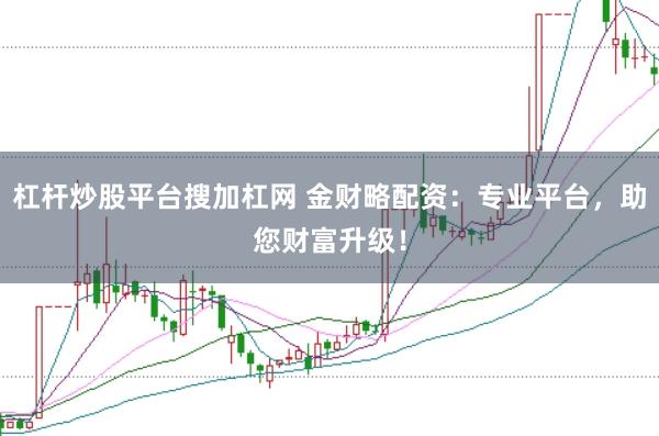 杠杆炒股平台搜加杠网 金财略配资:专业平台,助您财富升级!