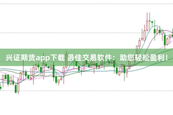 兴证期货app下载 最佳交易软件:助您轻松盈利!