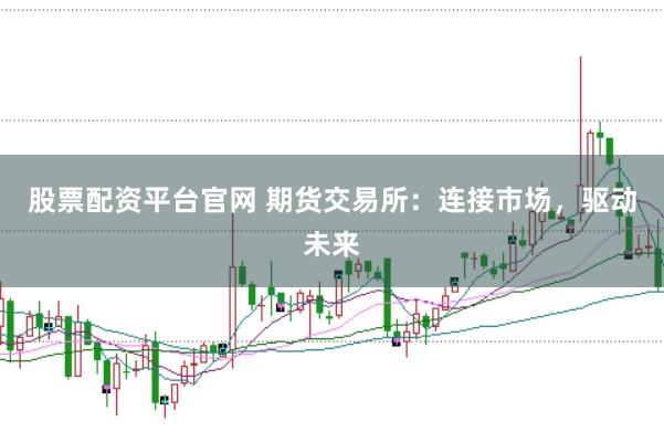 股票配资平台官网 期货交易所：连接市场，驱动未来