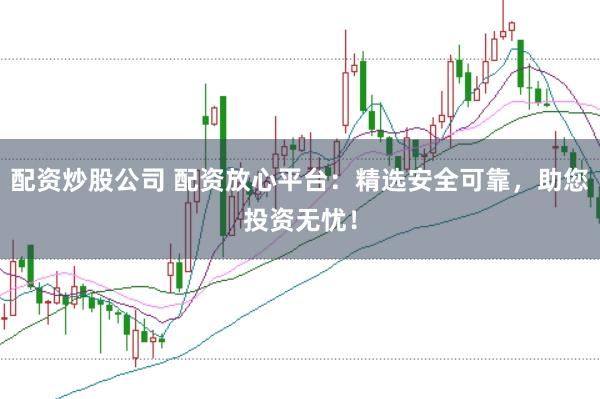 配资炒股公司 配资放心平台：精选安全可靠，助您投资无忧！