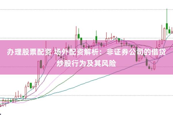 办理股票配资 场外配资解析：非证券公司的借贷炒股行为及其风险