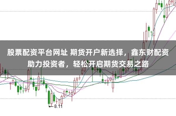 股票配资平台网址 期货开户新选择，鑫东财配资助力投资者，轻松开启期货交易之路