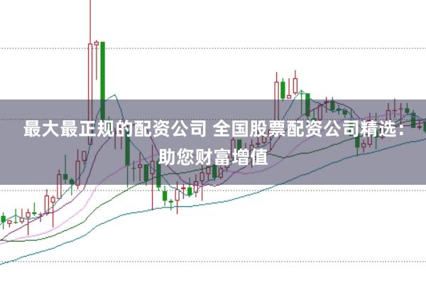 最大最正规的配资公司 全国股票配资公司精选：助您财富增值