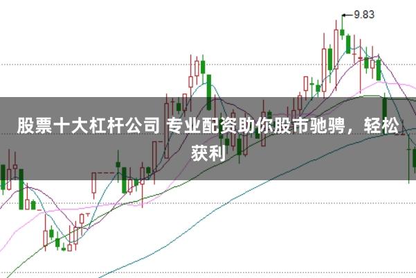 股票十大杠杆公司 专业配资助你股市驰骋，轻松获利
