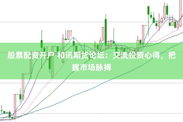 股票配资开户 和讯期货论坛：交流投资心得，把握市场脉搏