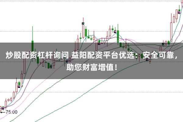 炒股配资杠杆询问 益阳配资平台优选：安全可靠，助您财富增值！