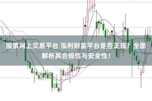 股票网上交易平台 泓利财富平台是否正规？全面解析其合规性与安全性！