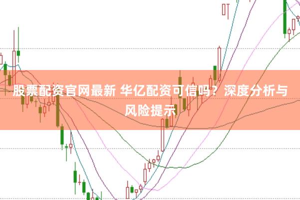 股票配资官网最新 华亿配资可信吗？深度分析与风险提示