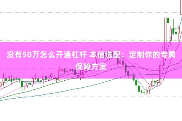 没有50万怎么开通杠杆 本信选配：定制你的专属保障方案