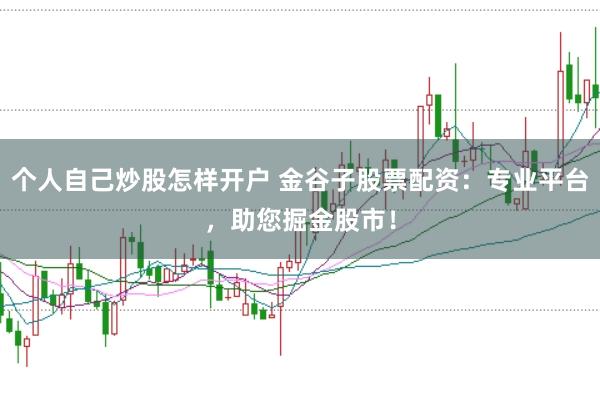 个人自己炒股怎样开户 金谷子股票配资：专业平台，助您掘金股市！