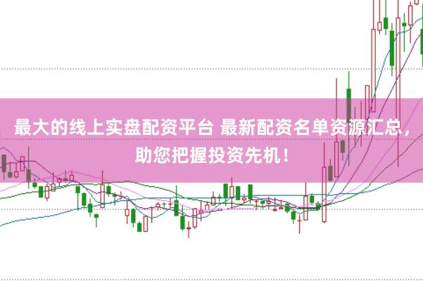 最大的线上实盘配资平台 最新配资名单资源汇总，助您把握投资先机！