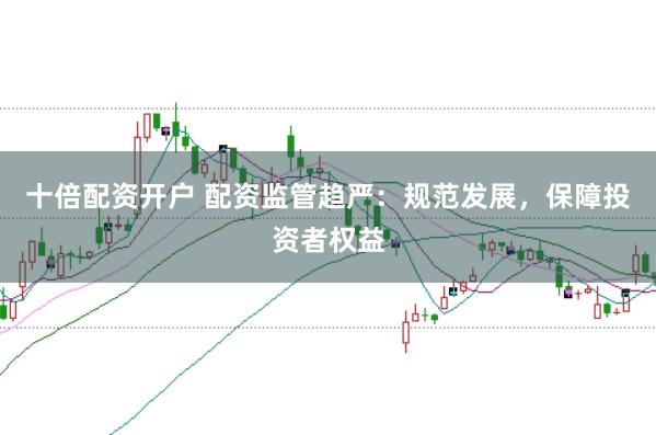 十倍配资开户 配资监管趋严：规范发展，保障投资者权益