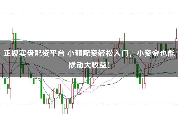 正规实盘配资平台 小额配资轻松入门,小资金也能撬动大收益!