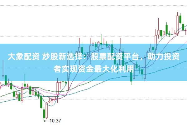大象配资 炒股新选择：股票配资平台，助力投资者实现资金最大化利用