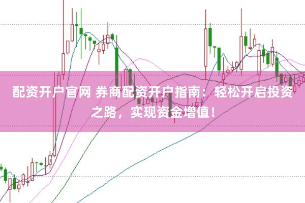 配资开户官网 券商配资开户指南：轻松开启投资之路，实现资金增值！