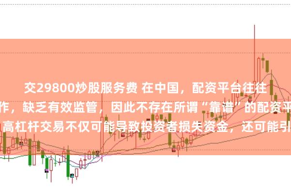 交29800炒股服务费 在中国,配资平台往往涉及高风险和高杠杆操作,缺乏有效监管,因此不存在所谓“靠谱”的配资平台。高杠杆交易不仅可能导致投资者损失资金,还可能引发债务危机和社会不稳定因素。