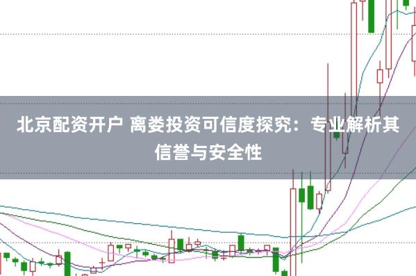 北京配资开户 离娄投资可信度探究:专业解析其信誉与安全性