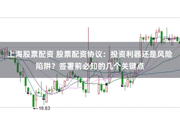 上海股票配资 股票配资协议：投资利器还是风险陷阱？签署前必知的几个关键点