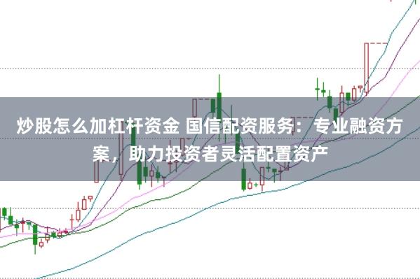 炒股怎么加杠杆资金 国信配资服务：专业融资方案，助力投资者灵活配置资产