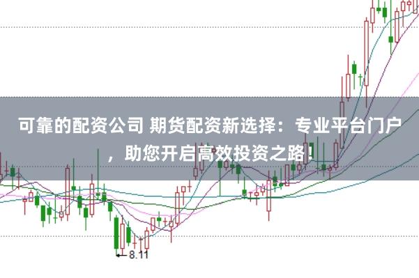 可靠的配资公司 期货配资新选择：专业平台门户，助您开启高效投资之路！