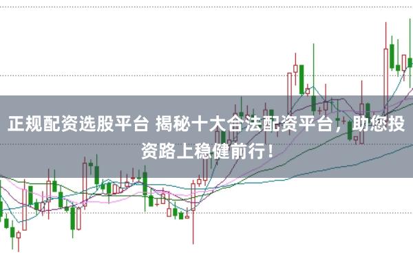 正规配资选股平台 揭秘十大合法配资平台，助您投资路上稳健前行！