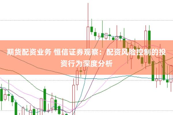 期货配资业务 恒信证券观察：配资风险控制的投资行为深度分析