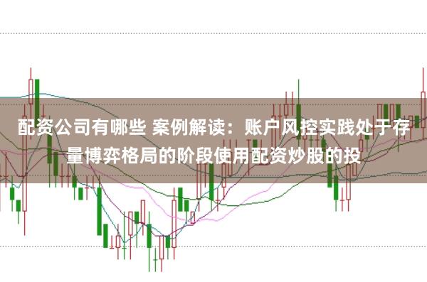 配资公司有哪些 案例解读：账户风控实践处于存量博弈格局的阶段使用配资炒股的投