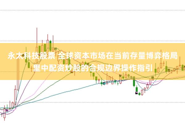 永太科技股票 全球资本市场在当前存量博弈格局里中配资炒股的合规边界操作指引