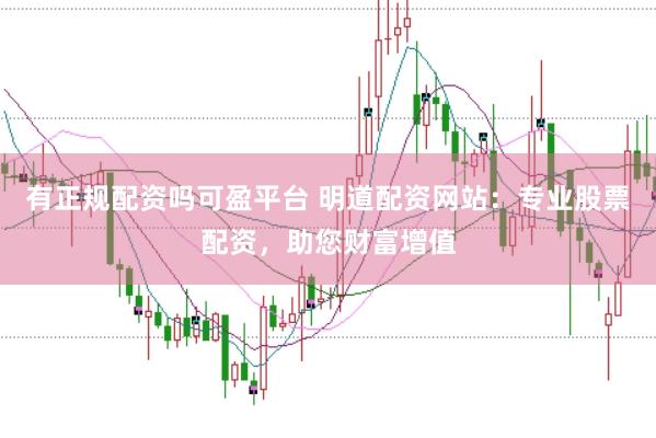 有正规配资吗可盈平台 明道配资网站：专业股票配资，助您财富增值